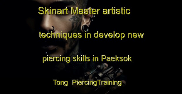 Skinart Master artistic techniques in develop new piercing skills in Paeksok Tong | PiercingTraining | PiercingClasses | SkinartTraining-Korea