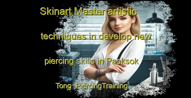 Skinart Master artistic techniques in develop new piercing skills in Paeksok Tong | PiercingTraining | PiercingClasses | SkinartTraining-Korea