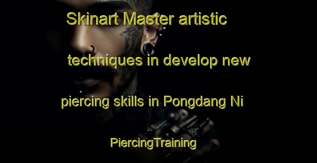 Skinart Master artistic techniques in develop new piercing skills in Pongdang Ni | PiercingTraining | PiercingClasses | SkinartTraining-Korea