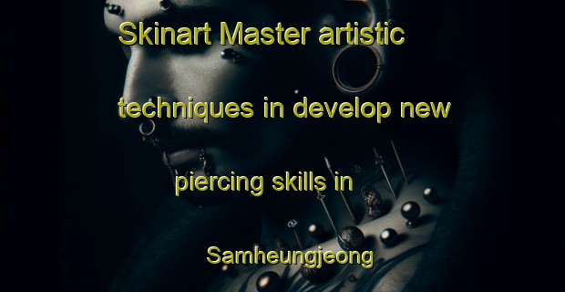 Skinart Master artistic techniques in develop new piercing skills in Samheungjeong | PiercingTraining | PiercingClasses | SkinartTraining-Korea