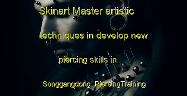 Skinart Master artistic techniques in develop new piercing skills in Songgangdong | PiercingTraining | PiercingClasses | SkinartTraining-Korea