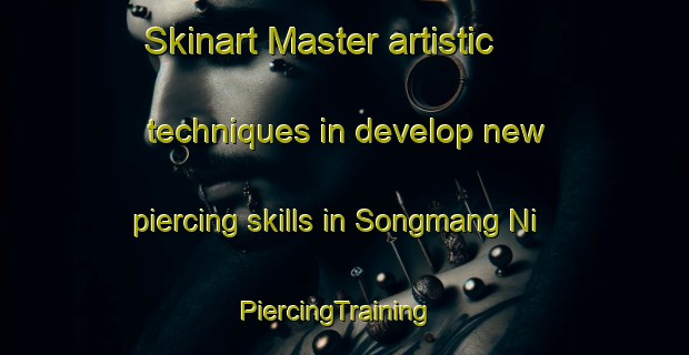 Skinart Master artistic techniques in develop new piercing skills in Songmang Ni | PiercingTraining | PiercingClasses | SkinartTraining-Korea