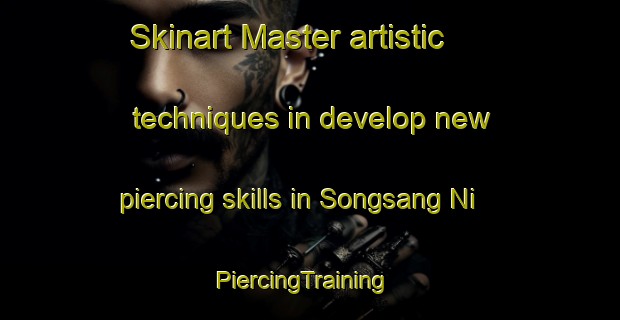 Skinart Master artistic techniques in develop new piercing skills in Songsang Ni | PiercingTraining | PiercingClasses | SkinartTraining-Korea