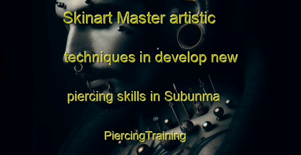Skinart Master artistic techniques in develop new piercing skills in Subunma | PiercingTraining | PiercingClasses | SkinartTraining-Korea