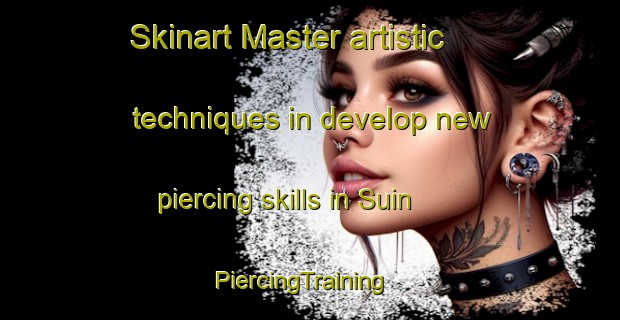 Skinart Master artistic techniques in develop new piercing skills in Suin | PiercingTraining | PiercingClasses | SkinartTraining-Korea