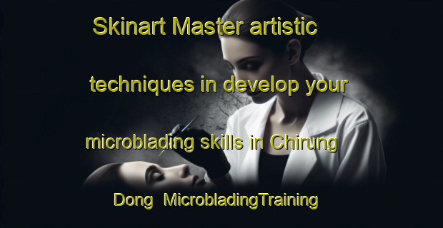 Skinart Master artistic techniques in develop your microblading skills in Chirung Dong | MicrobladingTraining | MicrobladingClasses | SkinartTraining-Korea