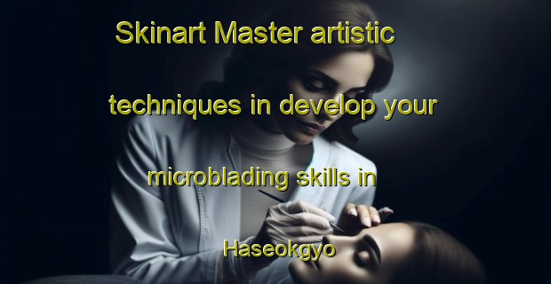 Skinart Master artistic techniques in develop your microblading skills in Haseokgyo | MicrobladingTraining | MicrobladingClasses | SkinartTraining-Korea