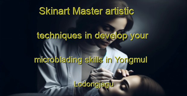 Skinart Master artistic techniques in develop your microblading skills in Yongmul Lodongjagu | MicrobladingTraining | MicrobladingClasses | SkinartTraining-Korea