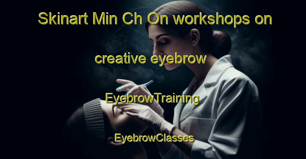 Skinart Min Ch On workshops on creative eyebrow | EyebrowTraining | EyebrowClasses | SkinartTraining-Korea