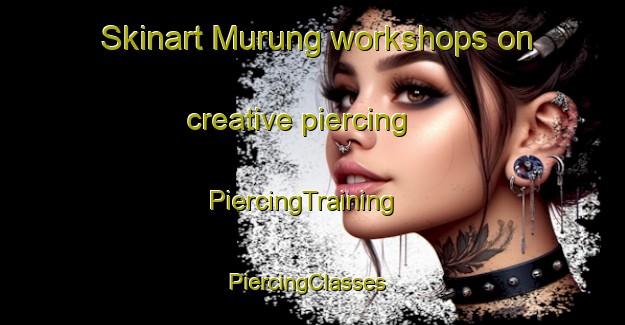 Skinart Murung workshops on creative piercing | PiercingTraining | PiercingClasses | SkinartTraining-Korea