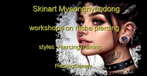 Skinart Myeongnyundong workshops on niche piercing styles | #PiercingTraining #PiercingClasses #SkinartTraining-Korea