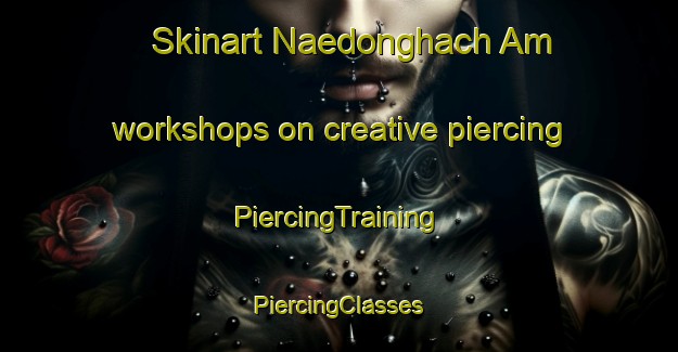 Skinart Naedonghach Am workshops on creative piercing | #PiercingTraining #PiercingClasses #SkinartTraining-Korea