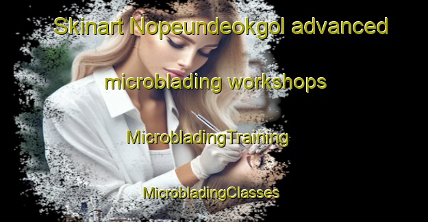 Skinart Nopeundeokgol advanced microblading workshops | MicrobladingTraining | MicrobladingClasses | SkinartTraining-Korea