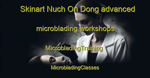 Skinart Nuch On Dong advanced microblading workshops | #MicrobladingTraining #MicrobladingClasses #SkinartTraining-Korea