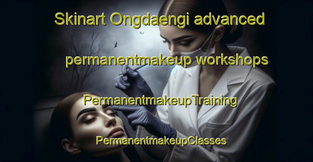Skinart Ongdaengi advanced permanentmakeup workshops | PermanentmakeupTraining | PermanentmakeupClasses | SkinartTraining-Korea