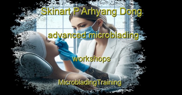 Skinart P Arhyang Dong advanced microblading workshops | #MicrobladingTraining #MicrobladingClasses #SkinartTraining-Korea