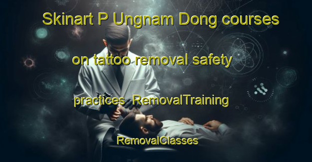 Skinart P Ungnam Dong courses on tattoo removal safety practices | RemovalTraining | RemovalClasses | SkinartTraining-Korea