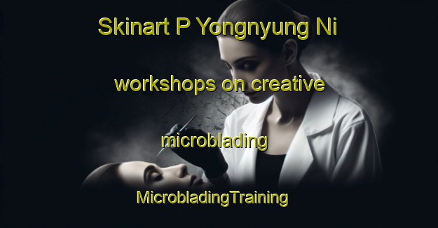 Skinart P Yongnyung Ni workshops on creative microblading | MicrobladingTraining | MicrobladingClasses | SkinartTraining-Korea