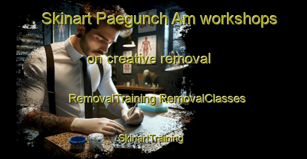 Skinart Paegunch Am workshops on creative removal | #RemovalTraining #RemovalClasses #SkinartTraining-Korea