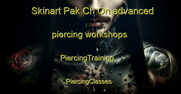 Skinart Pak Ch On advanced piercing workshops | PiercingTraining | PiercingClasses | SkinartTraining-Korea