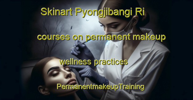 Skinart Pyongjibangi Ri courses on permanent makeup wellness practices | #PermanentmakeupTraining #PermanentmakeupClasses #SkinartTraining-Korea