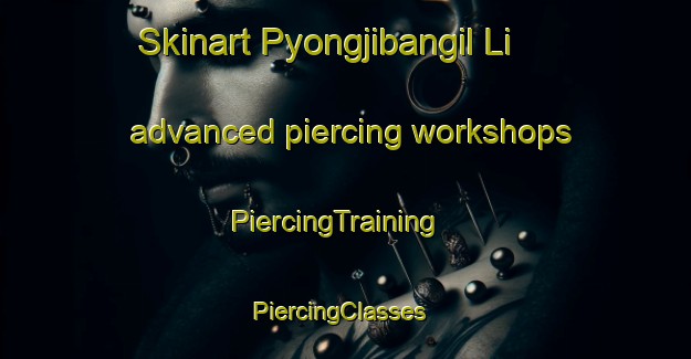 Skinart Pyongjibangil Li advanced piercing workshops | PiercingTraining | PiercingClasses | SkinartTraining-Korea