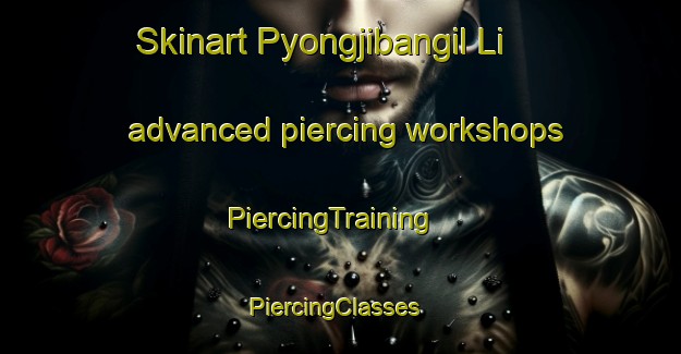 Skinart Pyongjibangil Li advanced piercing workshops | PiercingTraining | PiercingClasses | SkinartTraining-Korea
