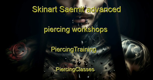 Skinart Saemit advanced piercing workshops | PiercingTraining | PiercingClasses | SkinartTraining-Korea