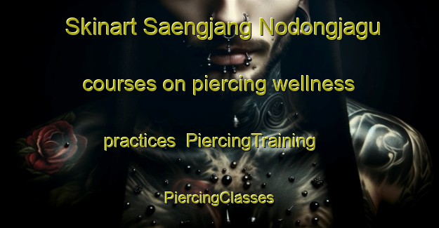 Skinart Saengjang Nodongjagu courses on piercing wellness practices | #PiercingTraining #PiercingClasses #SkinartTraining-Korea