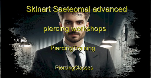 Skinart Saeteomal advanced piercing workshops | PiercingTraining | PiercingClasses | SkinartTraining-Korea