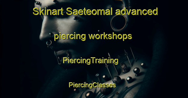 Skinart Saeteomal advanced piercing workshops | PiercingTraining | PiercingClasses | SkinartTraining-Korea