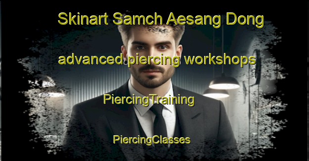 Skinart Samch Aesang Dong advanced piercing workshops | PiercingTraining | PiercingClasses | SkinartTraining-Korea