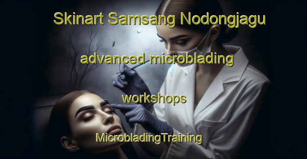 Skinart Samsang Nodongjagu advanced microblading workshops | MicrobladingTraining | MicrobladingClasses | SkinartTraining-Korea