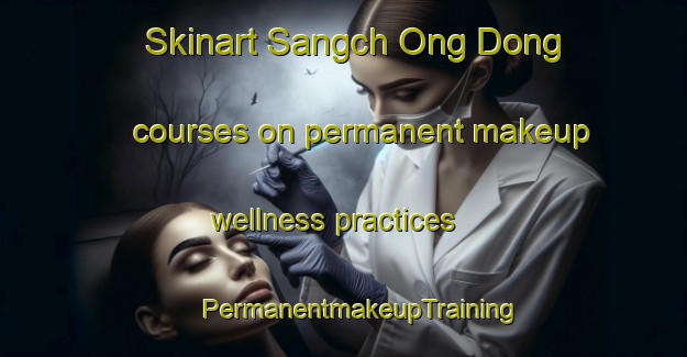 Skinart Sangch Ong Dong courses on permanent makeup wellness practices | #PermanentmakeupTraining #PermanentmakeupClasses #SkinartTraining-Korea