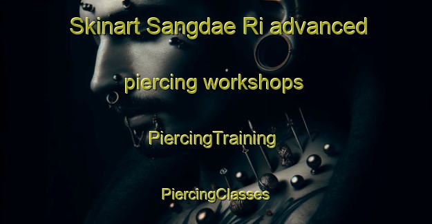 Skinart Sangdae Ri advanced piercing workshops | #PiercingTraining #PiercingClasses #SkinartTraining-Korea