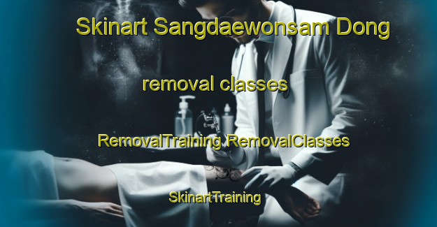 Skinart Sangdaewonsam Dong removal classes | #RemovalTraining #RemovalClasses #SkinartTraining-Korea