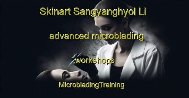Skinart Sangyanghyol Li advanced microblading workshops | MicrobladingTraining | MicrobladingClasses | SkinartTraining-Korea