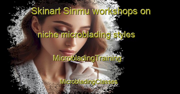 Skinart Sinmu workshops on niche microblading styles | MicrobladingTraining | MicrobladingClasses | SkinartTraining-Korea