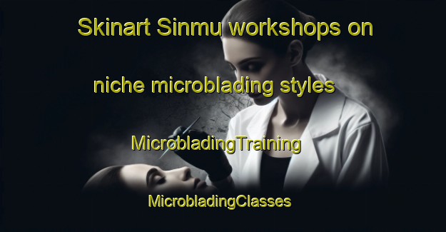 Skinart Sinmu workshops on niche microblading styles | MicrobladingTraining | MicrobladingClasses | SkinartTraining-Korea