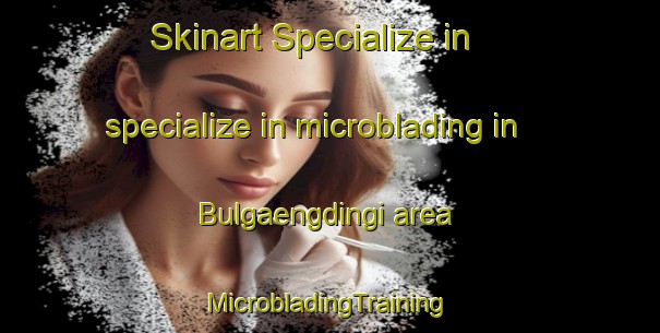 Skinart Specialize in specialize in microblading in Bulgaengdingi area | #MicrobladingTraining #MicrobladingClasses #SkinartTraining-Korea