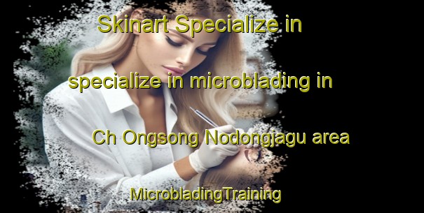 Skinart Specialize in specialize in microblading in Ch Ongsong Nodongjagu area | MicrobladingTraining | MicrobladingClasses | SkinartTraining-Korea
