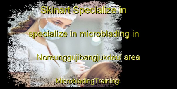 Skinart Specialize in specialize in microblading in Noreunggujibangjukdeul area | #MicrobladingTraining #MicrobladingClasses #SkinartTraining-Korea