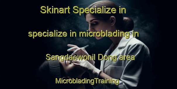 Skinart Specialize in specialize in microblading in Sangdaewonil Dong area | #MicrobladingTraining #MicrobladingClasses #SkinartTraining-Korea