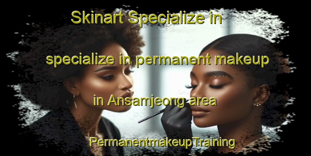 Skinart Specialize in specialize in permanent makeup in Ansamjeong area | #PermanentmakeupTraining #PermanentmakeupClasses #SkinartTraining-Korea