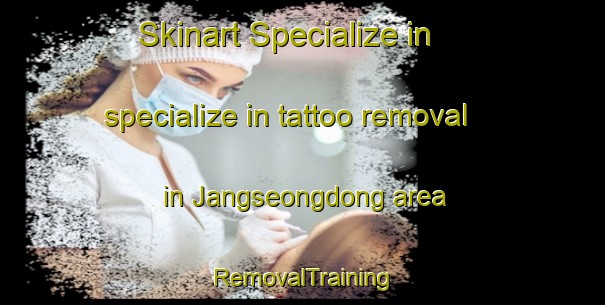Skinart Specialize in specialize in tattoo removal in Jangseongdong area | RemovalTraining | RemovalClasses | SkinartTraining-Korea