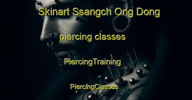 Skinart Ssangch Ong Dong piercing classes | PiercingTraining | PiercingClasses | SkinartTraining-Korea