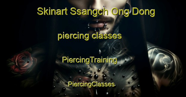 Skinart Ssangch Ong Dong piercing classes | PiercingTraining | PiercingClasses | SkinartTraining-Korea