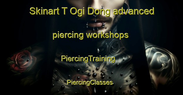 Skinart T Ogi Dong advanced piercing workshops | PiercingTraining | PiercingClasses | SkinartTraining-Korea