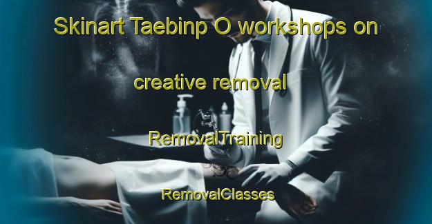 Skinart Taebinp O workshops on creative removal | RemovalTraining | RemovalClasses | SkinartTraining-Korea