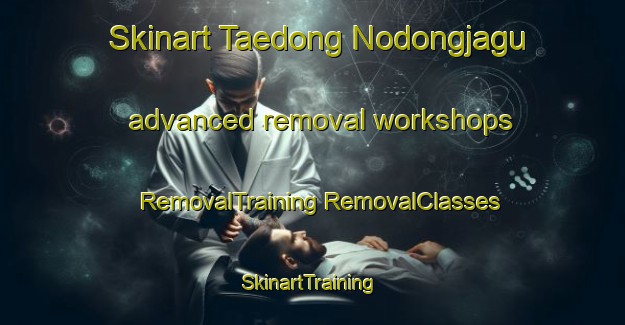 Skinart Taedong Nodongjagu advanced removal workshops | #RemovalTraining #RemovalClasses #SkinartTraining-Korea